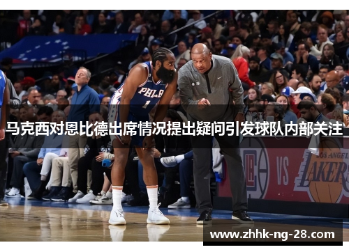 马克西对恩比德出席情况提出疑问引发球队内部关注