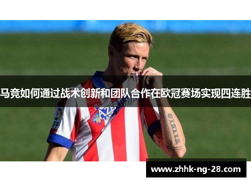 马竞如何通过战术创新和团队合作在欧冠赛场实现四连胜