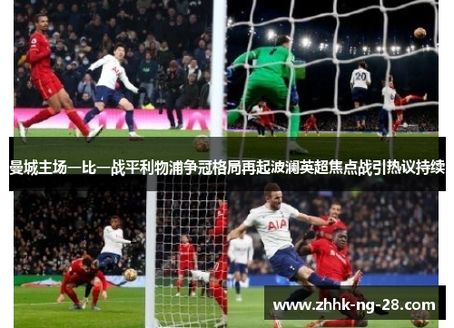 曼城主场一比一战平利物浦争冠格局再起波澜英超焦点战引热议持续